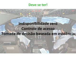 Deve	
  se	
  ter!	
  
Indisponibilidade	
  zero	
  
Controle	
  de	
  acesso	
  
Tomada	
  de	
  decisão	
  baseada	
  em	
  evidência	
  	
  
 