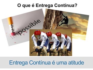 O que é Entrega Contínua?
Entrega Contínua é uma atitude
 