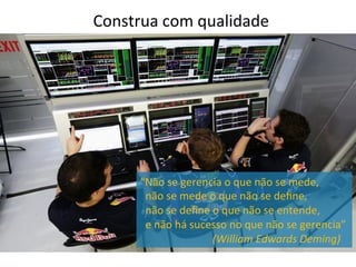 Construa	
  com	
  qualidade	
  
“Não	
  se	
  gerencia	
  o	
  que	
  não	
  se	
  mede,	
  	
  
	
  	
  não	
  se	
  mede	
  o	
  que	
  não	
  se	
  deﬁne,	
  	
  
	
  	
  não	
  se	
  deﬁne	
  o	
  que	
  não	
  se	
  entende,	
  	
  
	
  	
  e	
  não	
  há	
  sucesso	
  no	
  que	
  não	
  se	
  gerencia”	
  	
  
	
  	
  	
  	
  	
  	
  	
  	
  	
  	
  	
  	
  	
  	
  	
  	
  	
  	
  	
  	
  	
  	
  	
  	
  	
  	
  	
  (William	
  Edwards	
  Deming)	
  	
  
 