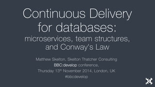 Continuous Delivery for databases: microservices, team structures, and Conway's Law 
Matthew Skelton, Skelton Thatcher Consulting 
BBC:developconference, 
Thursday 13thNovember 2014, London, UK 
#bbcdevelop  