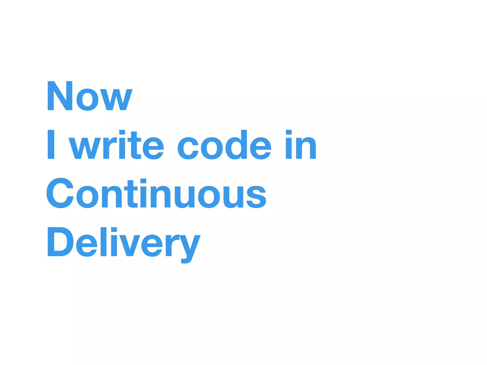 Now 
I write code in 
Continuous 
Delivery 
 