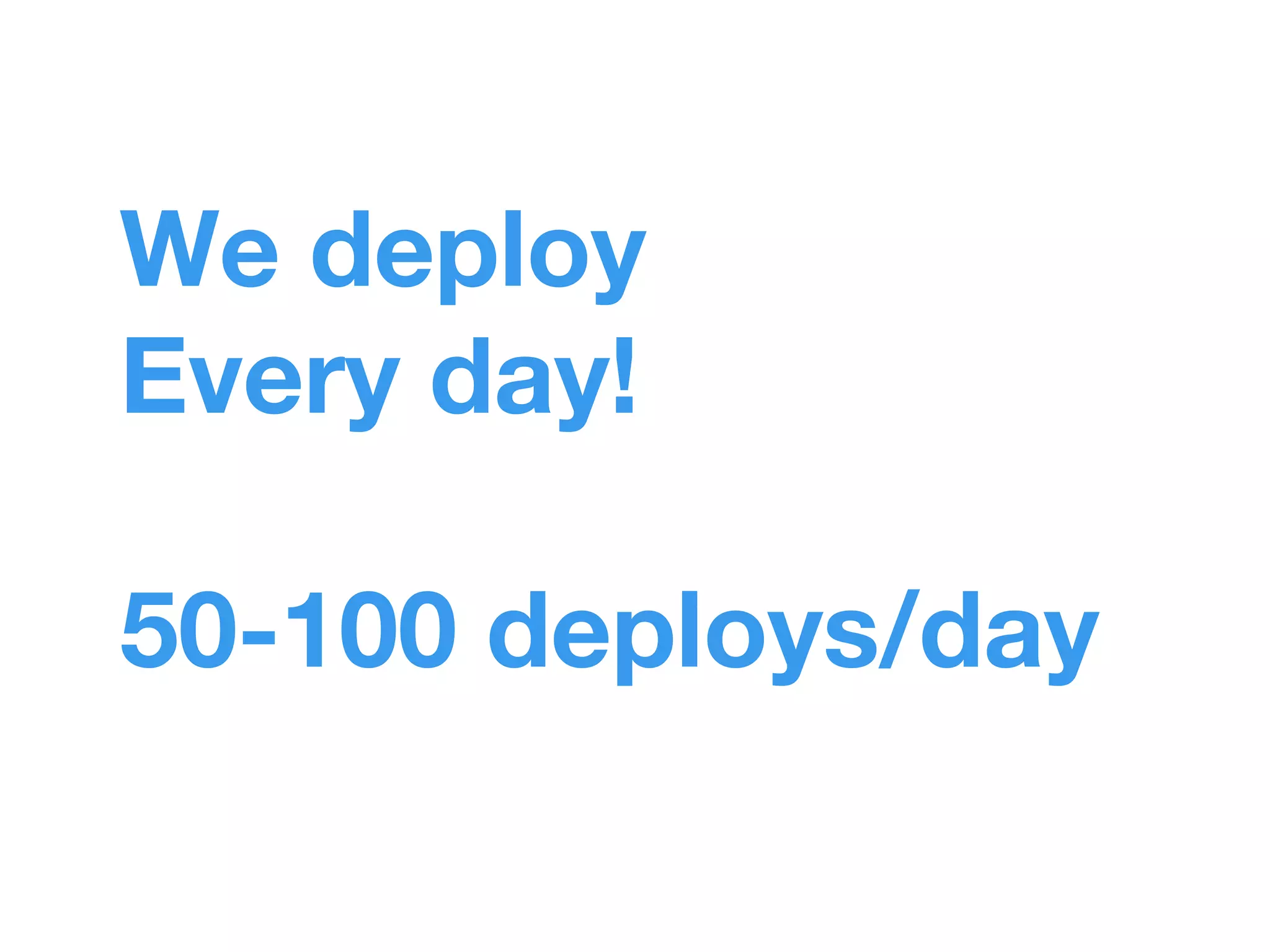 We deploy 
Every day! 
50-100 deploys/day 
 
