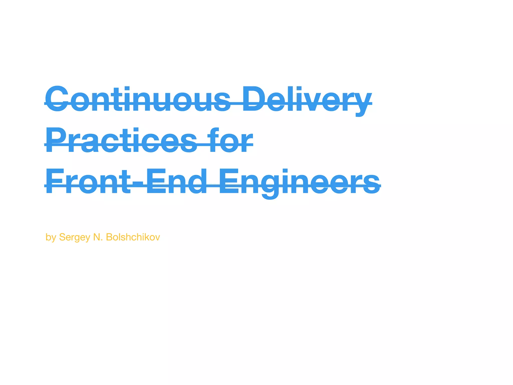 Continuous Delivery 
Practices for 
Front-End Engineers 
by Sergey N. Bolshchikov 
 