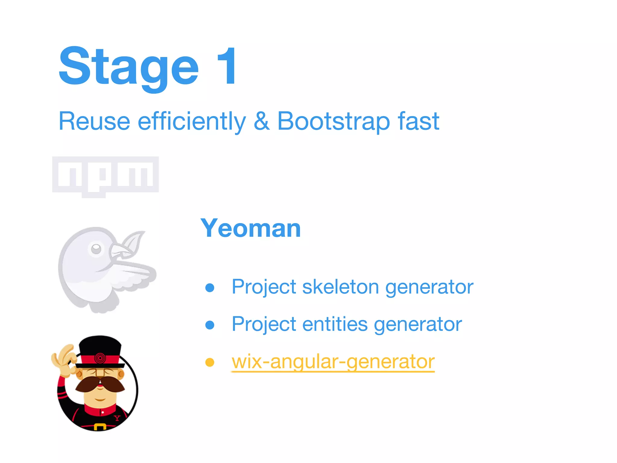 Stage 1 
Reuse efficiently & Bootstrap fast 
Yeoman 
● Project skeleton generator 
● Project entities generator 
● wix-angular-generator 
 