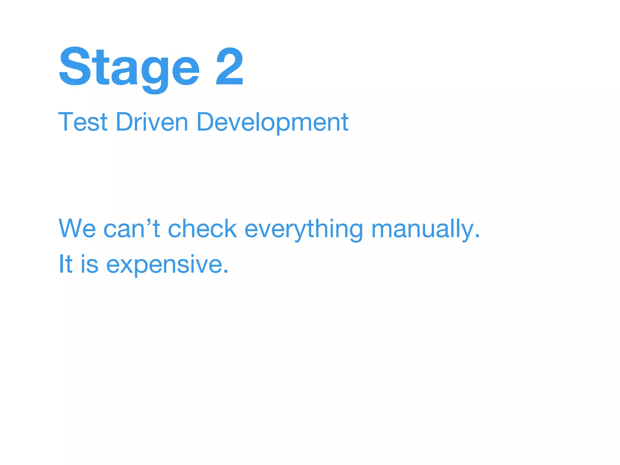 Stage 2 
Test Driven Development 
We can’t check everything manually. 
It is expensive. 
 