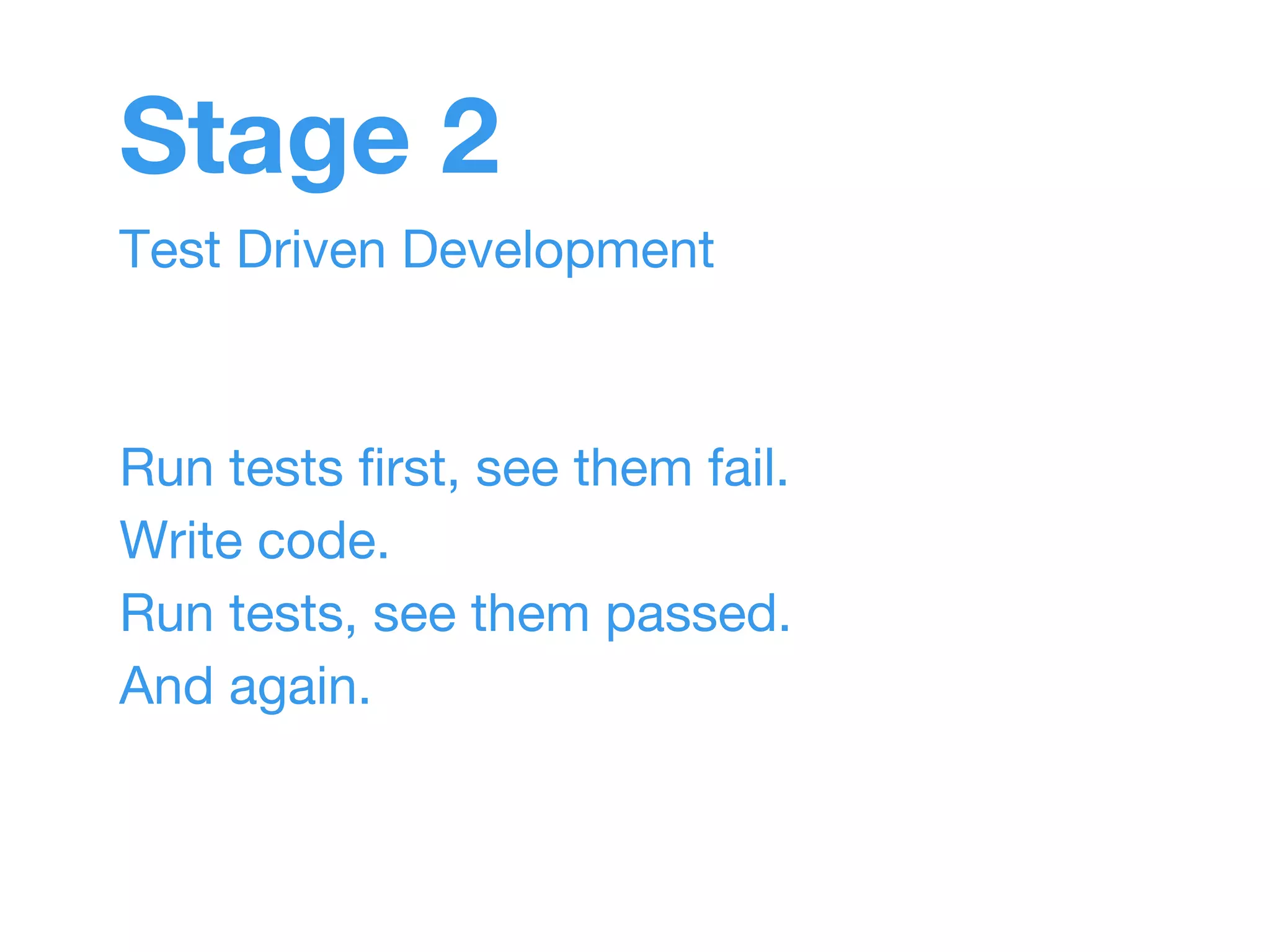 Stage 2 
Test Driven Development 
Run tests first, see them fail. 
Write code. 
Run tests, see them passed. 
And again. 
 