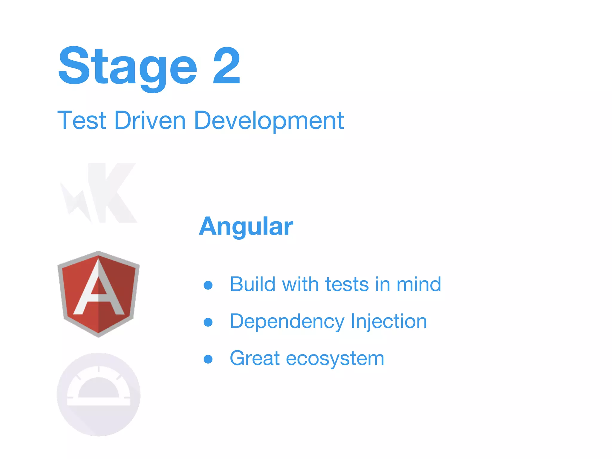 Stage 2 
Test Driven Development 
Angular 
● Build with tests in mind 
● Dependency Injection 
● Great ecosystem 
 