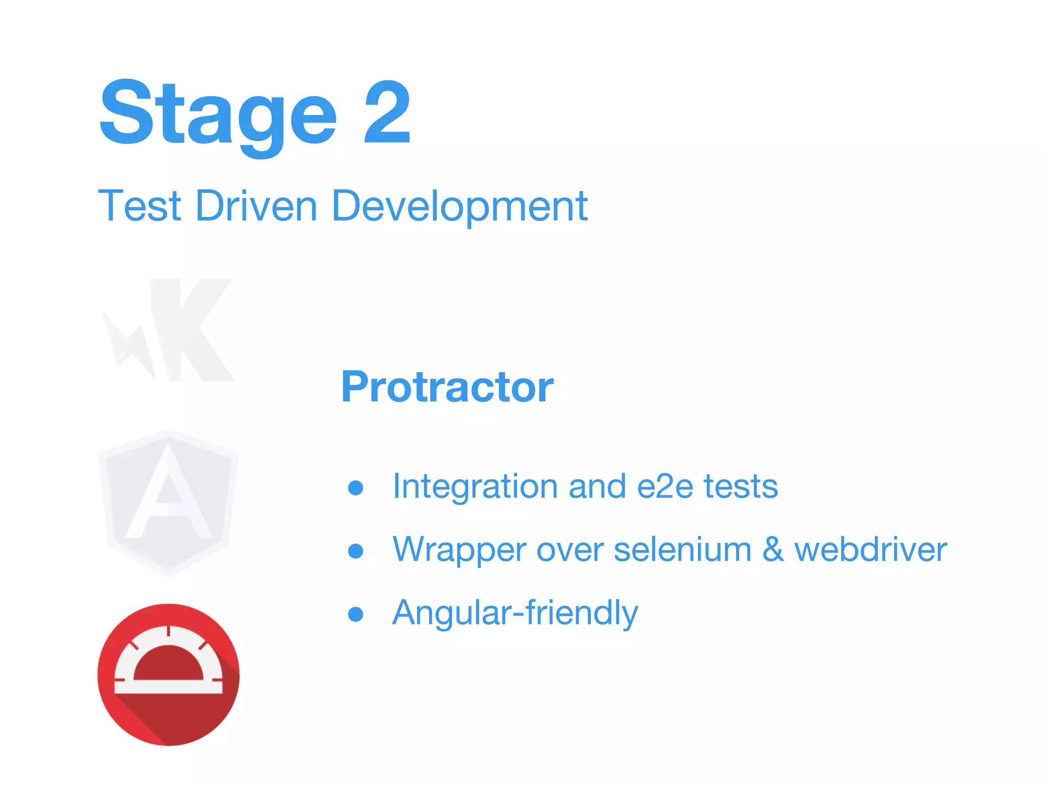 Stage 2 
Test Driven Development 
Protractor 
● Integration and e2e tests 
● Wrapper over selenium & webdriver 
● Angular-friendly 
 