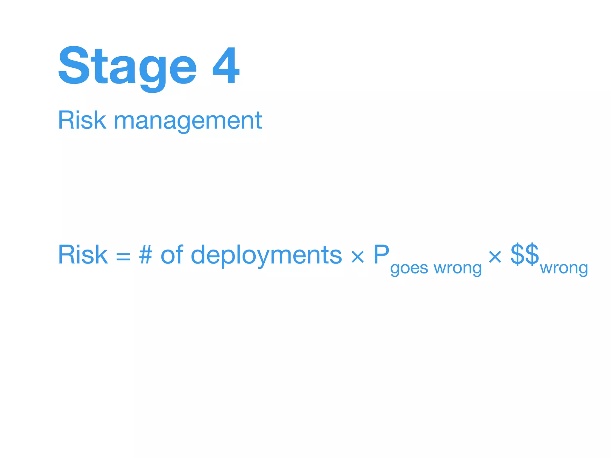 Stage 4 
Risk management 
Risk = # of deployments × Pgoes wrong × $$wrong 
 