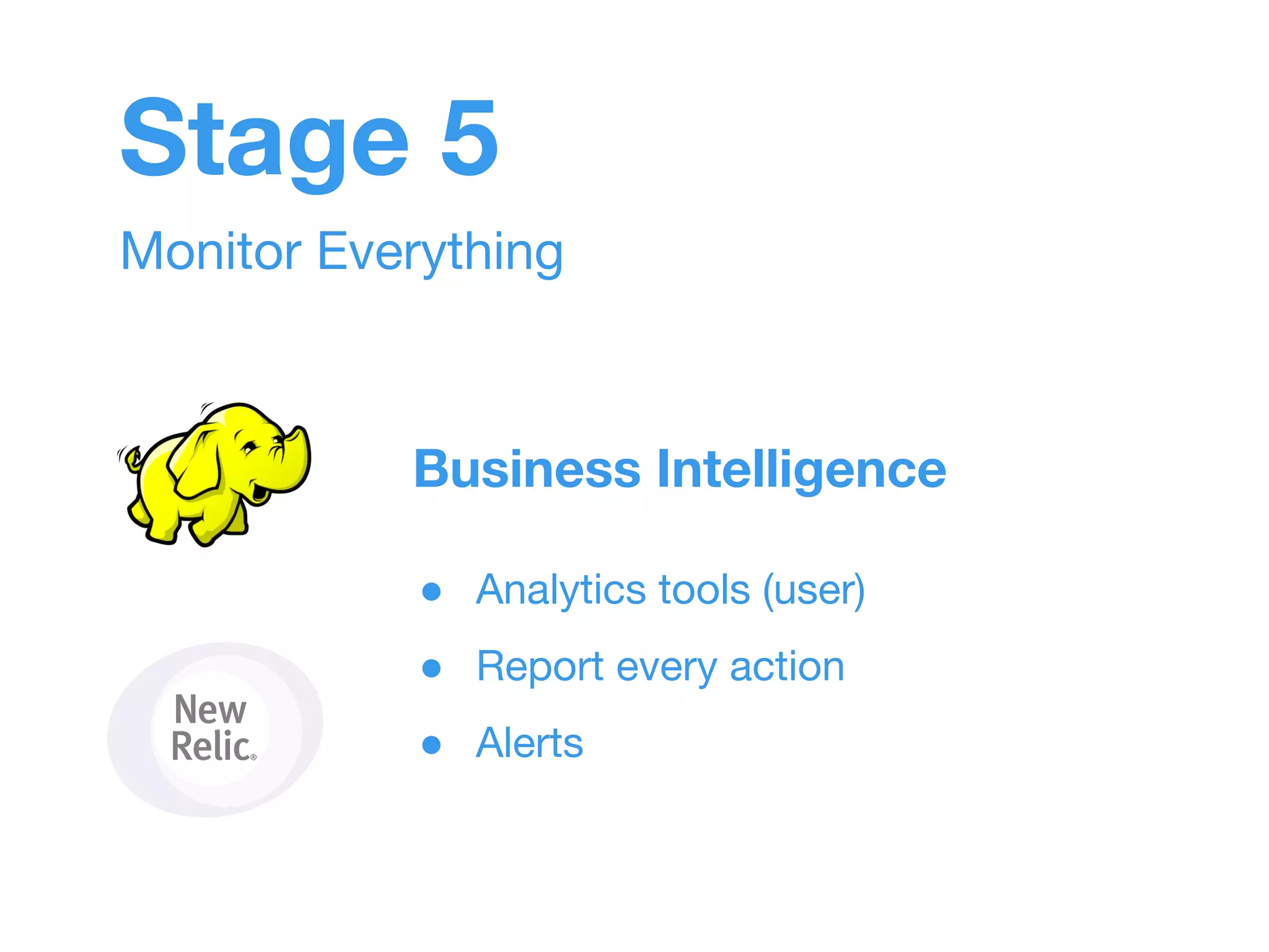 Stage 5 
Monitor Everything 
Business Intelligence 
● Analytics tools (user) 
● Report every action 
● Alerts 
 