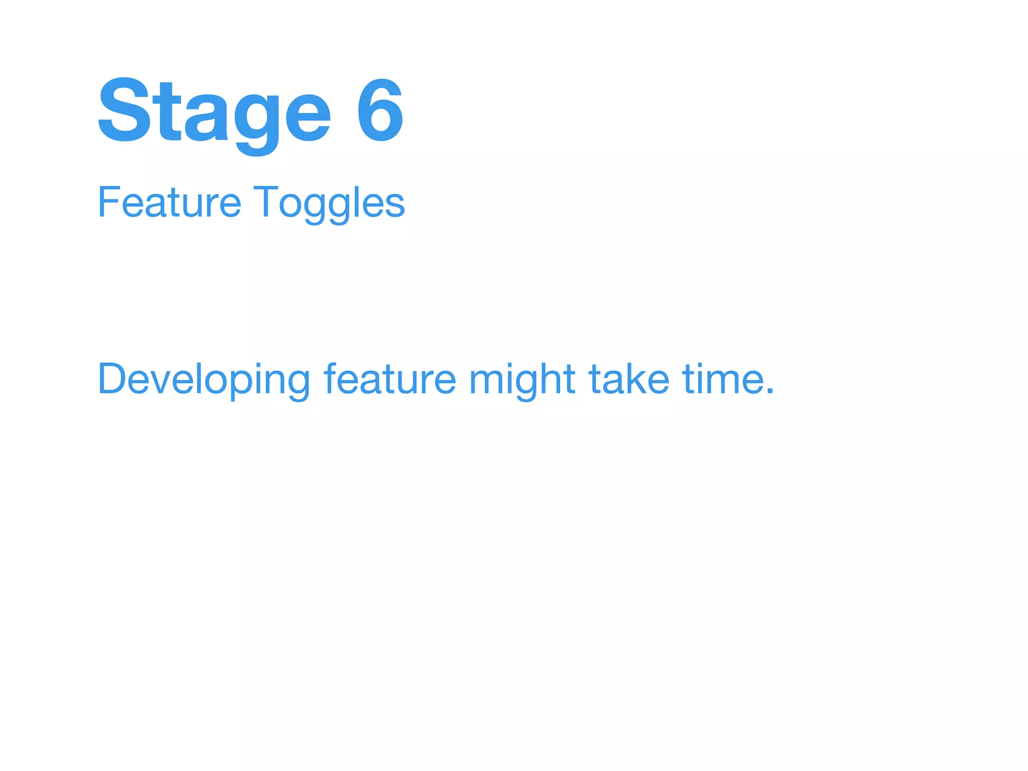 Stage 6 
Feature Toggles 
Developing feature might take time. 
 