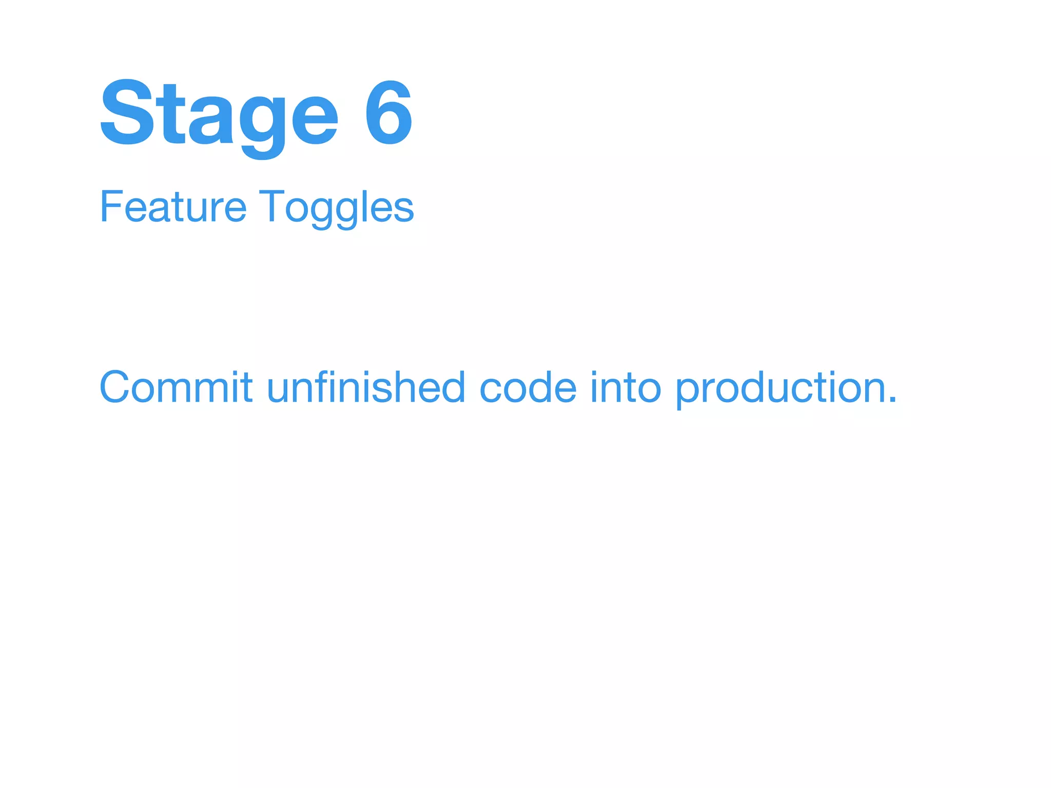 Stage 6 
Feature Toggles 
Commit unfinished code into production. 
 