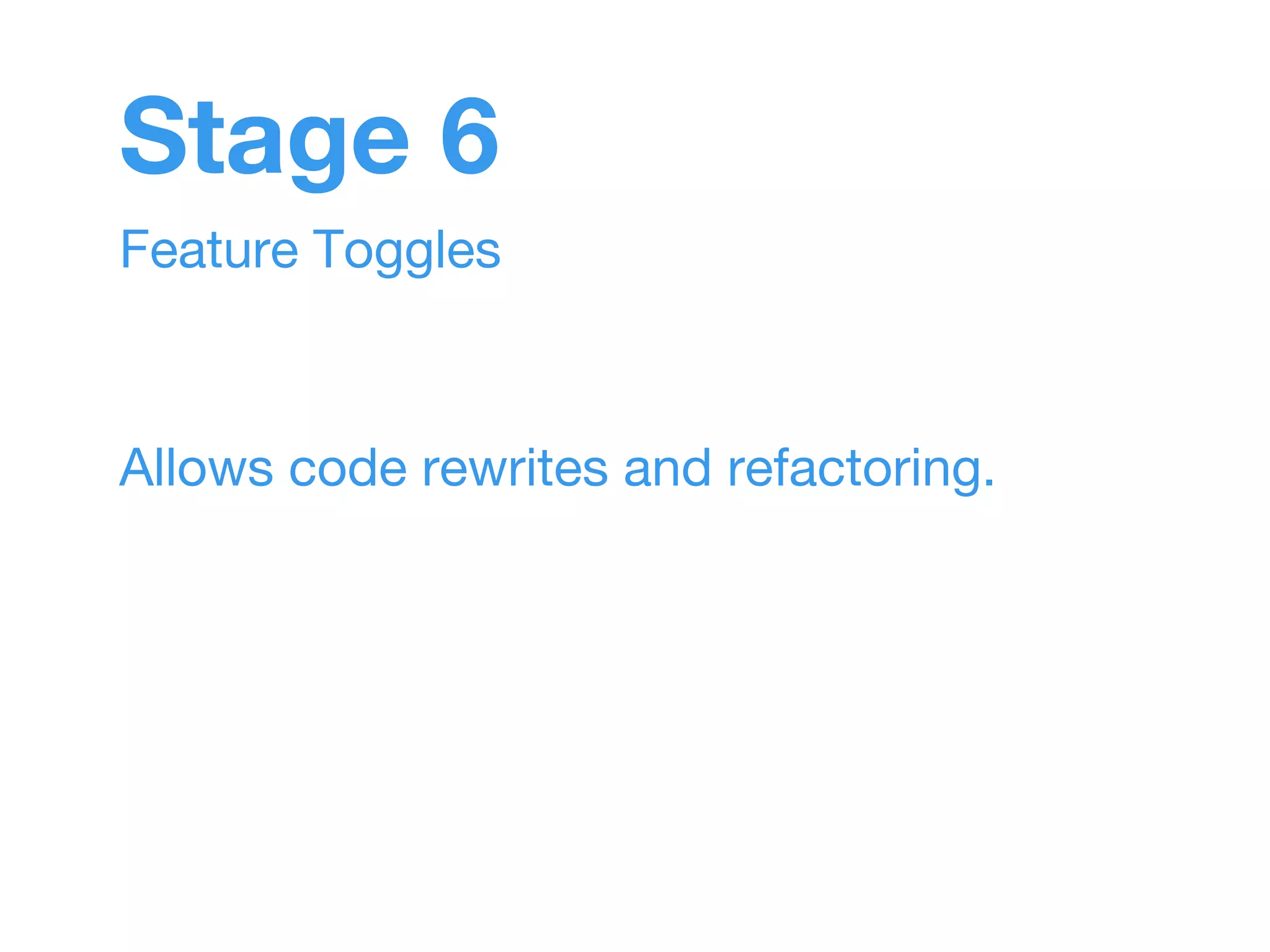 Stage 6 
Feature Toggles 
Allows code rewrites and refactoring. 
 