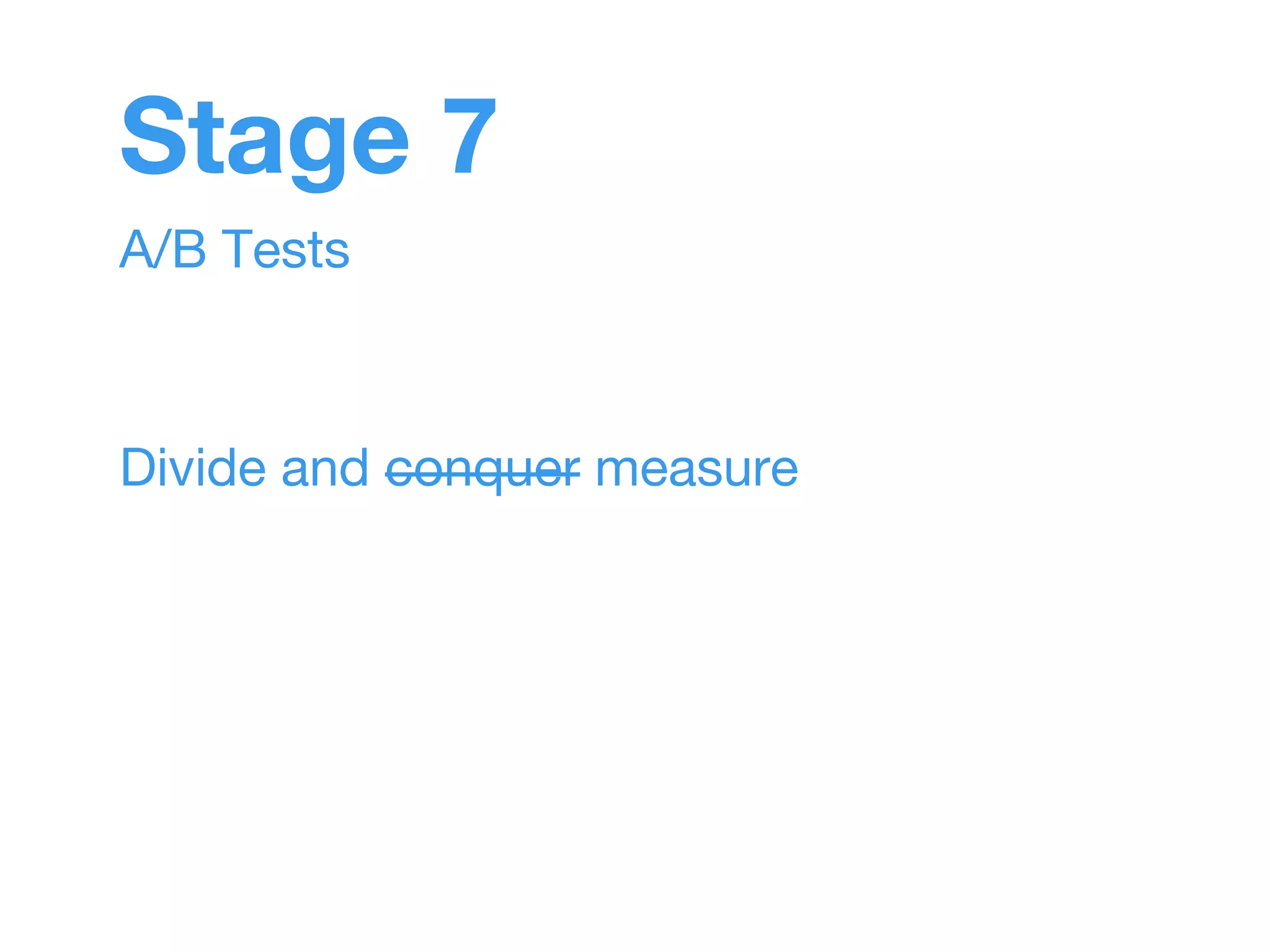 Stage 7 
A/B Tests 
Divide and conquer measure 
 