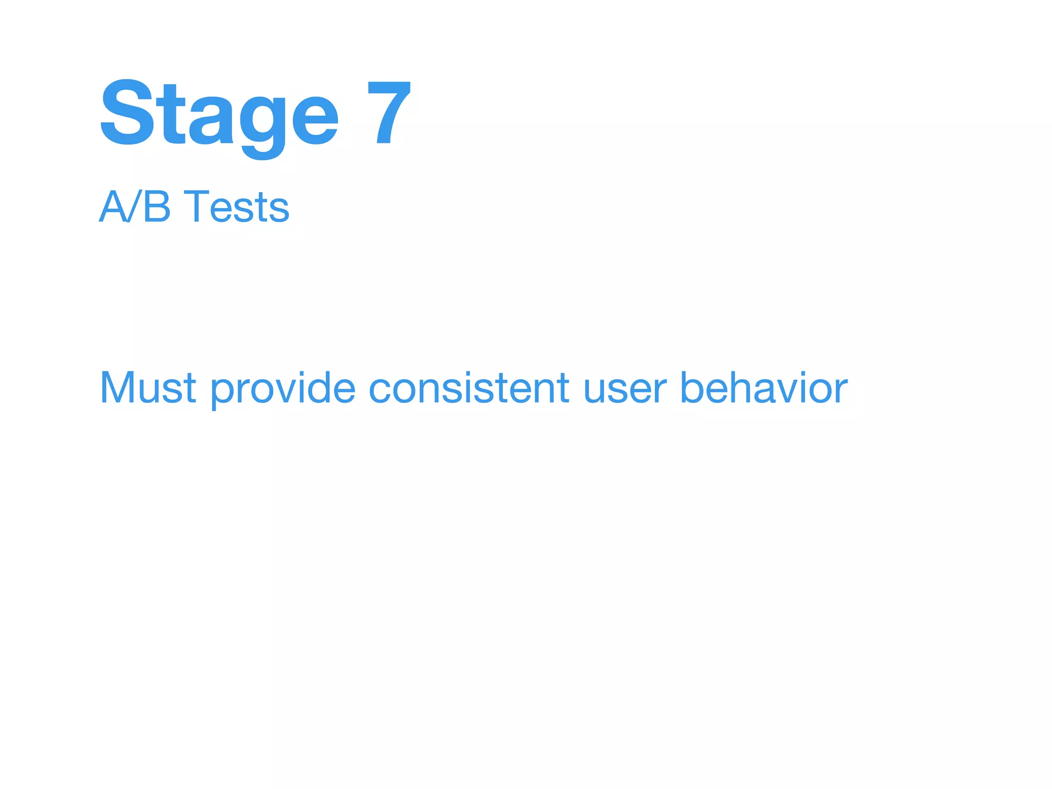 Stage 7 
A/B Tests 
Must provide consistent user behavior 
 