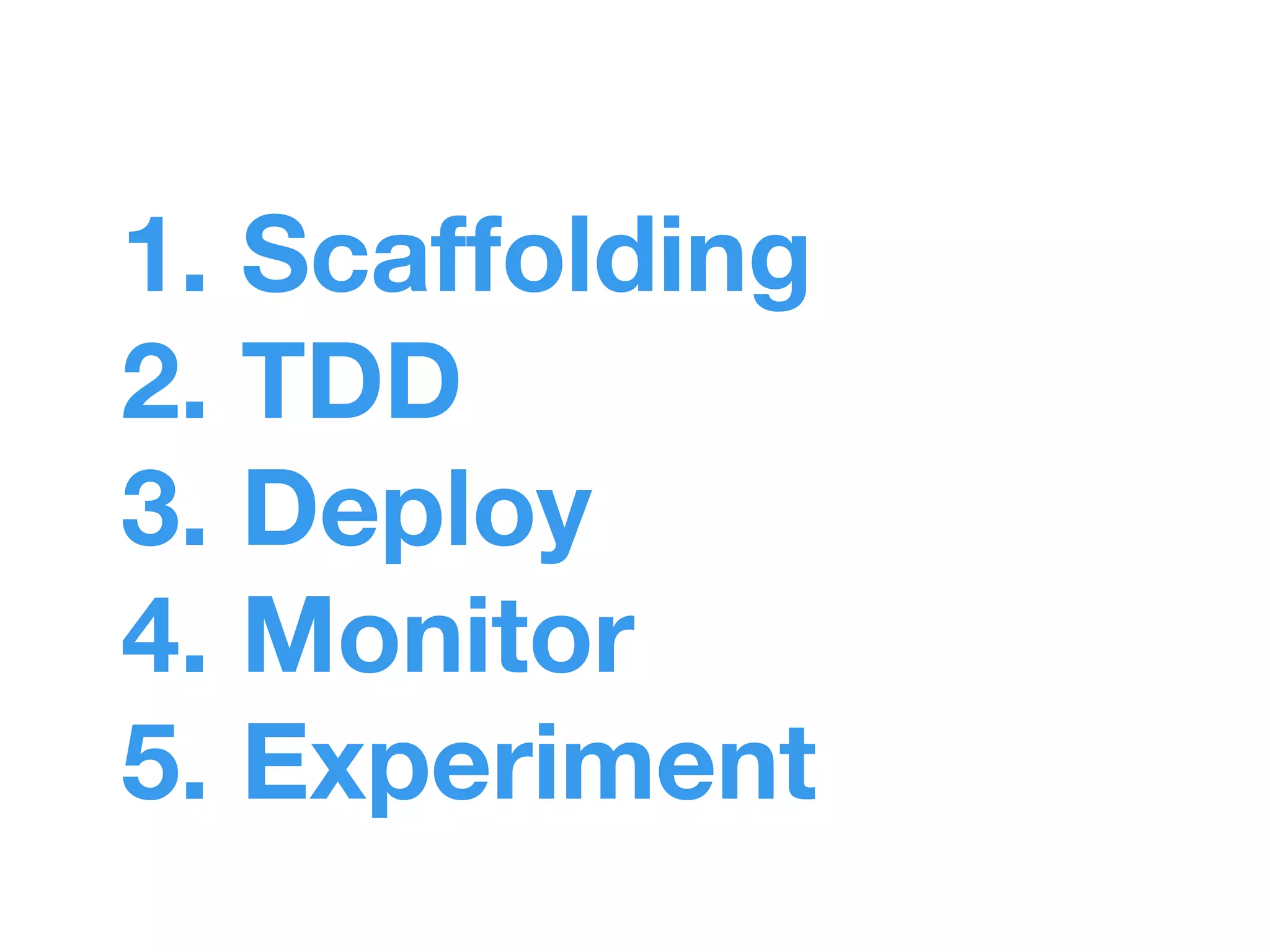 1. Scaffolding 
2. TDD 
3. Deploy 
4. Monitor 
5. Experiment 
 
