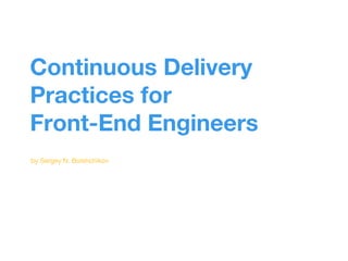 Continuous Delivery 
Practices for 
Front-End Engineers 
by Sergey N. Bolshchikov 
 