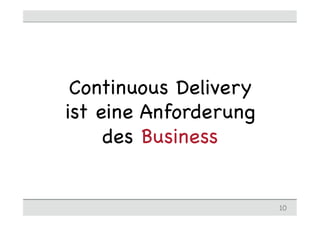 Continuous Delivery
ist eine Anforderung
     des Business


                       10
 