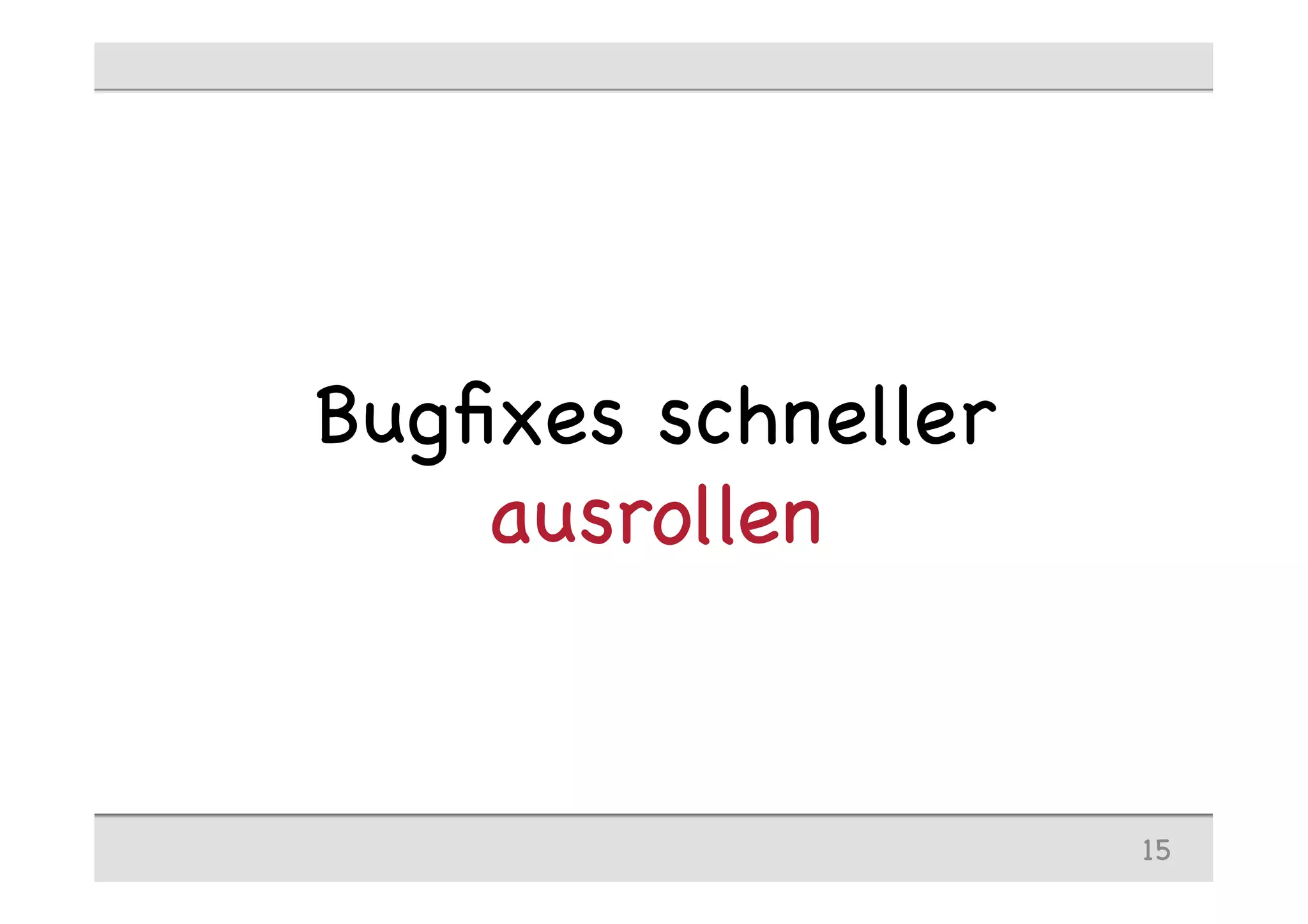 Bugﬁxes schneller
ausrollen
15
 
