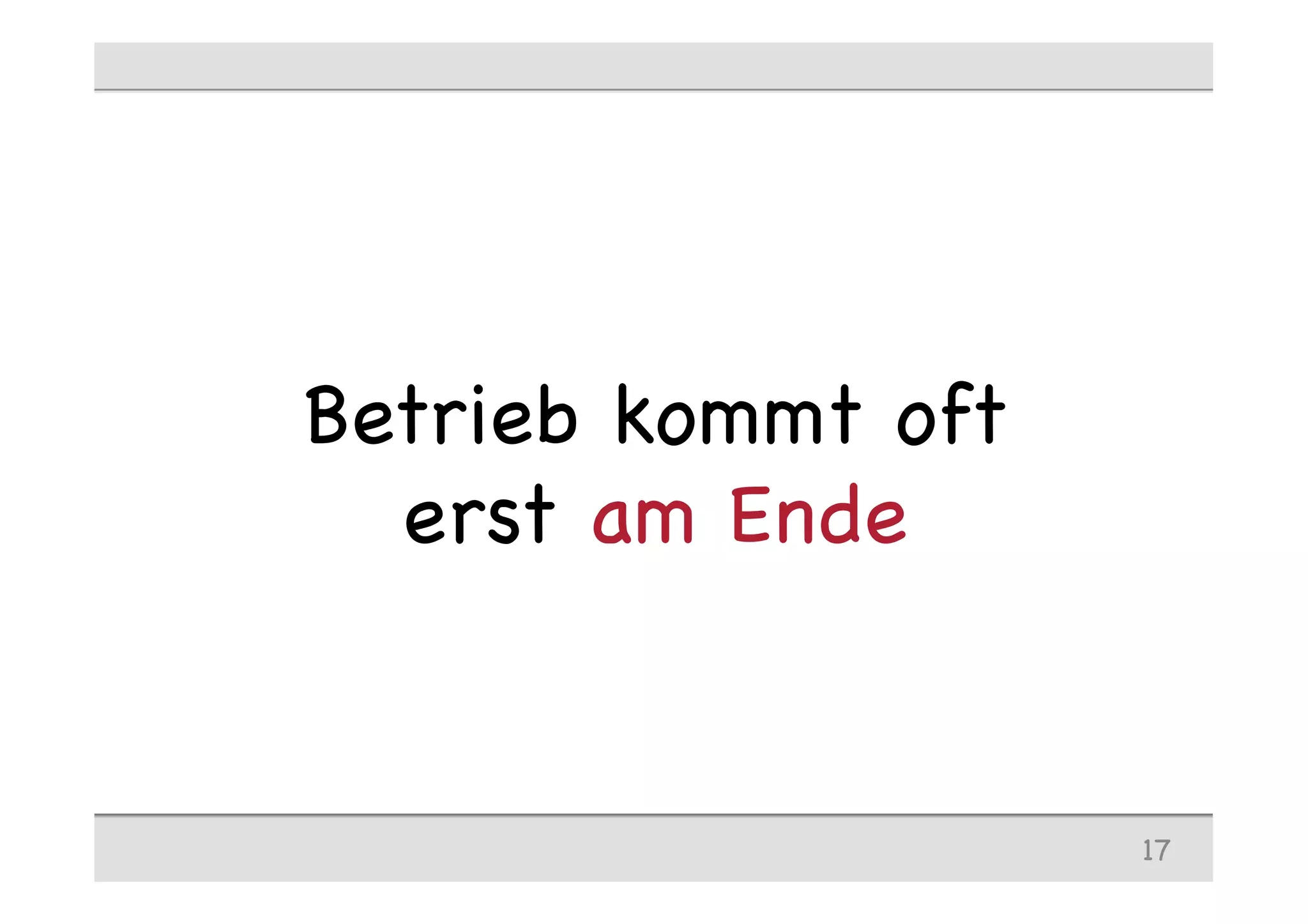 Betrieb kommt oft
erst am Ende
17
 