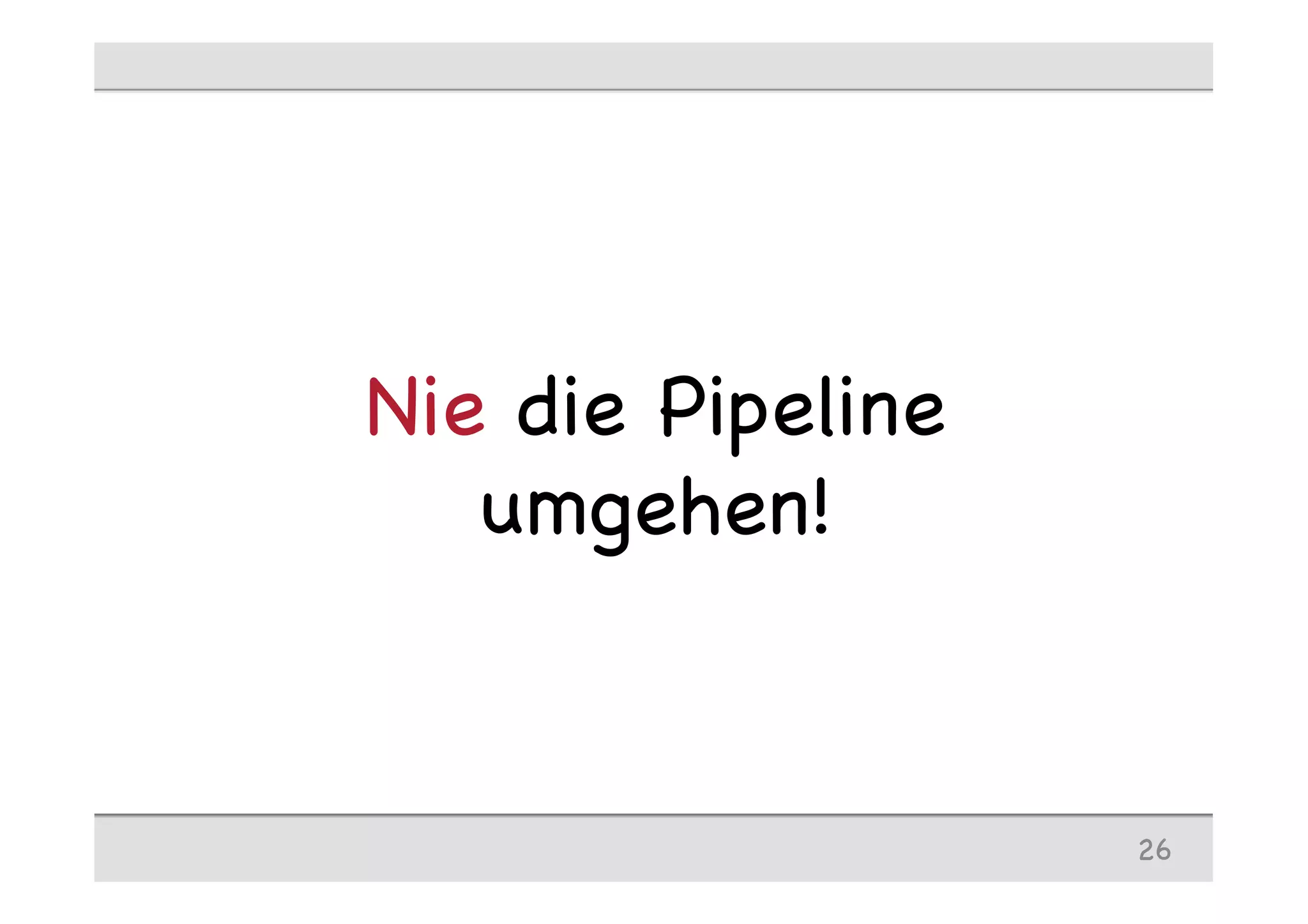 Nie die Pipeline
umgehen!
26
 
