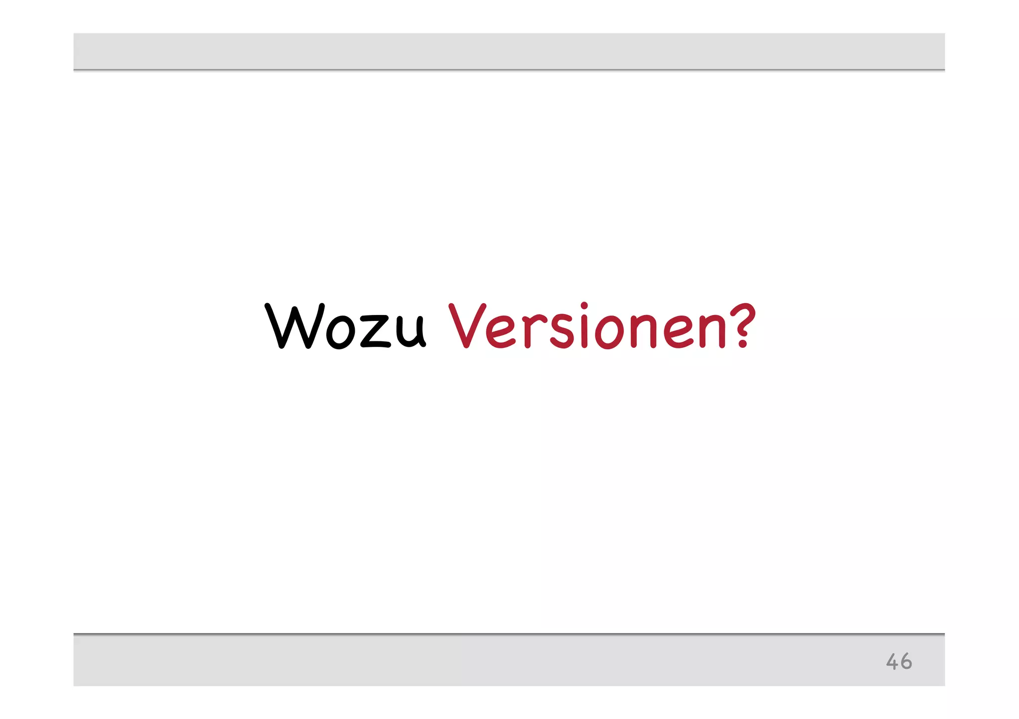 46
Wozu Versionen?
 