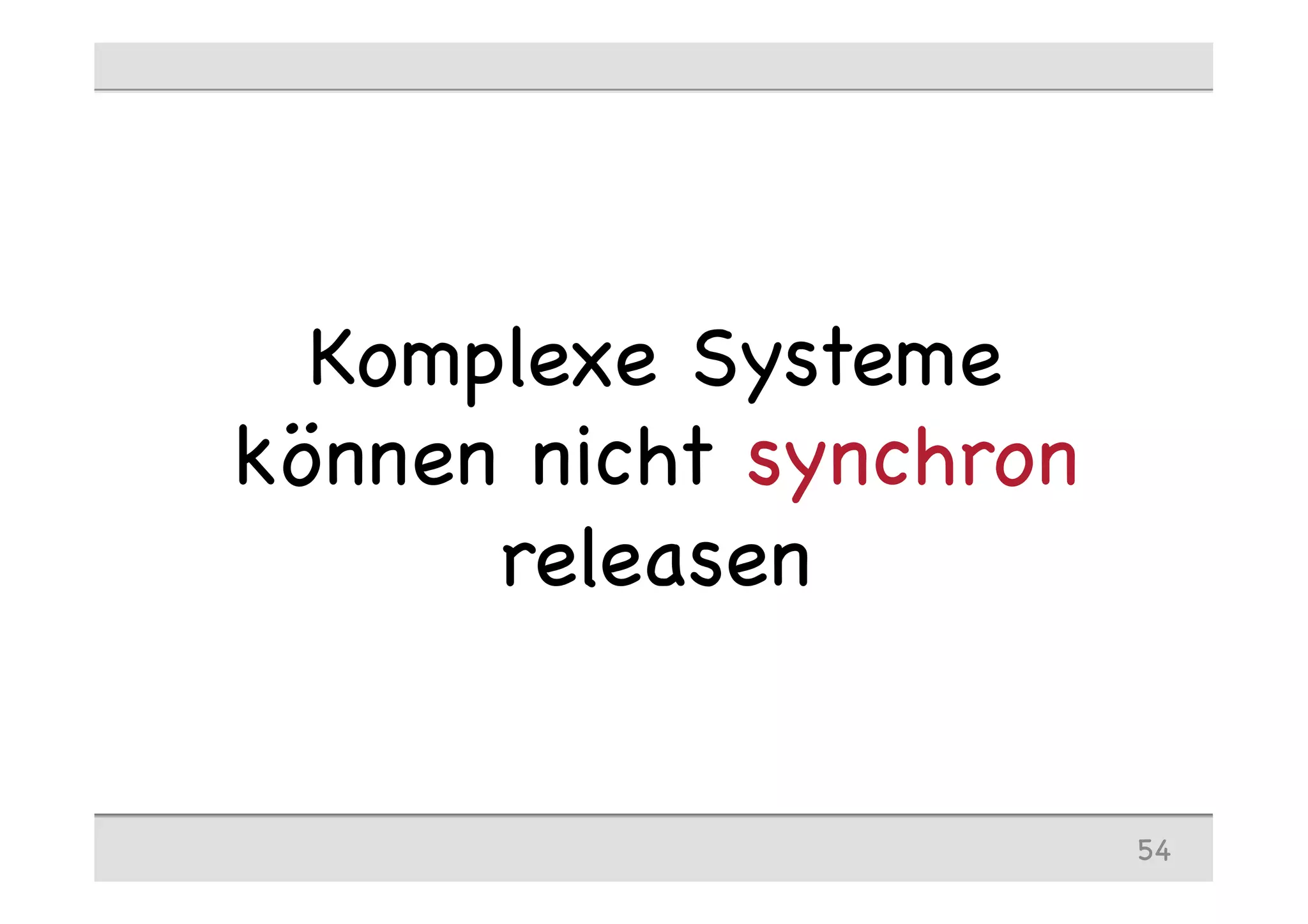 Komplexe Systeme
können nicht synchron
releasen
54
 