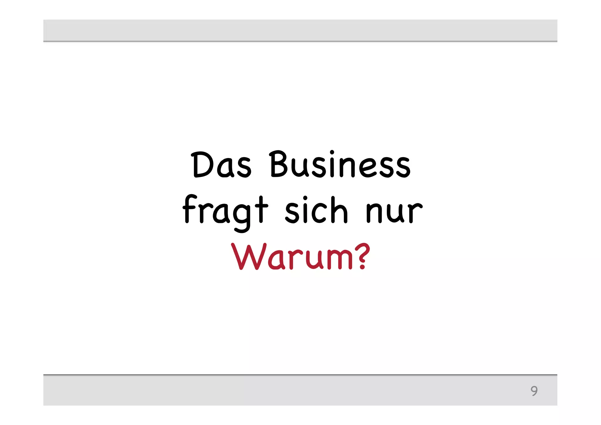 Das Business
fragt sich nur
Warum?
9
 