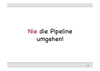 Nie die Pipeline
umgehen!
26
 