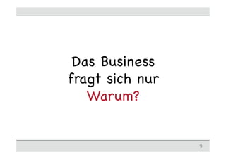 Das Business
fragt sich nur
Warum?
9
 