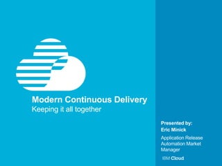 © IBM Corporation 1
Presented by:
Modern Continuous Delivery
Keeping it all together
Eric Minick
Application Release
Automation Market
Manager
 