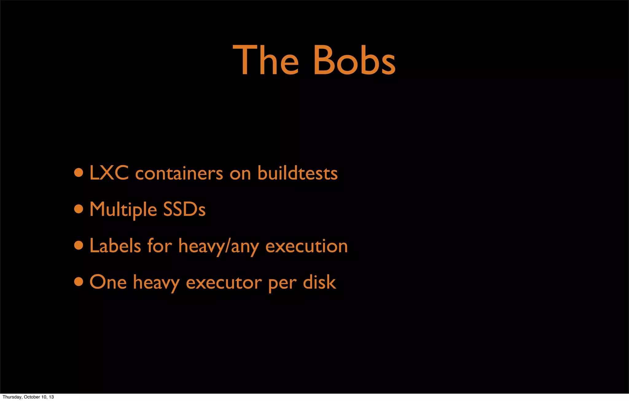 The Bobs
•LXC containers on buildtests
•Multiple SSDs
•Labels for heavy/any execution
•One heavy executor per disk
Thursday, October 10, 13
 