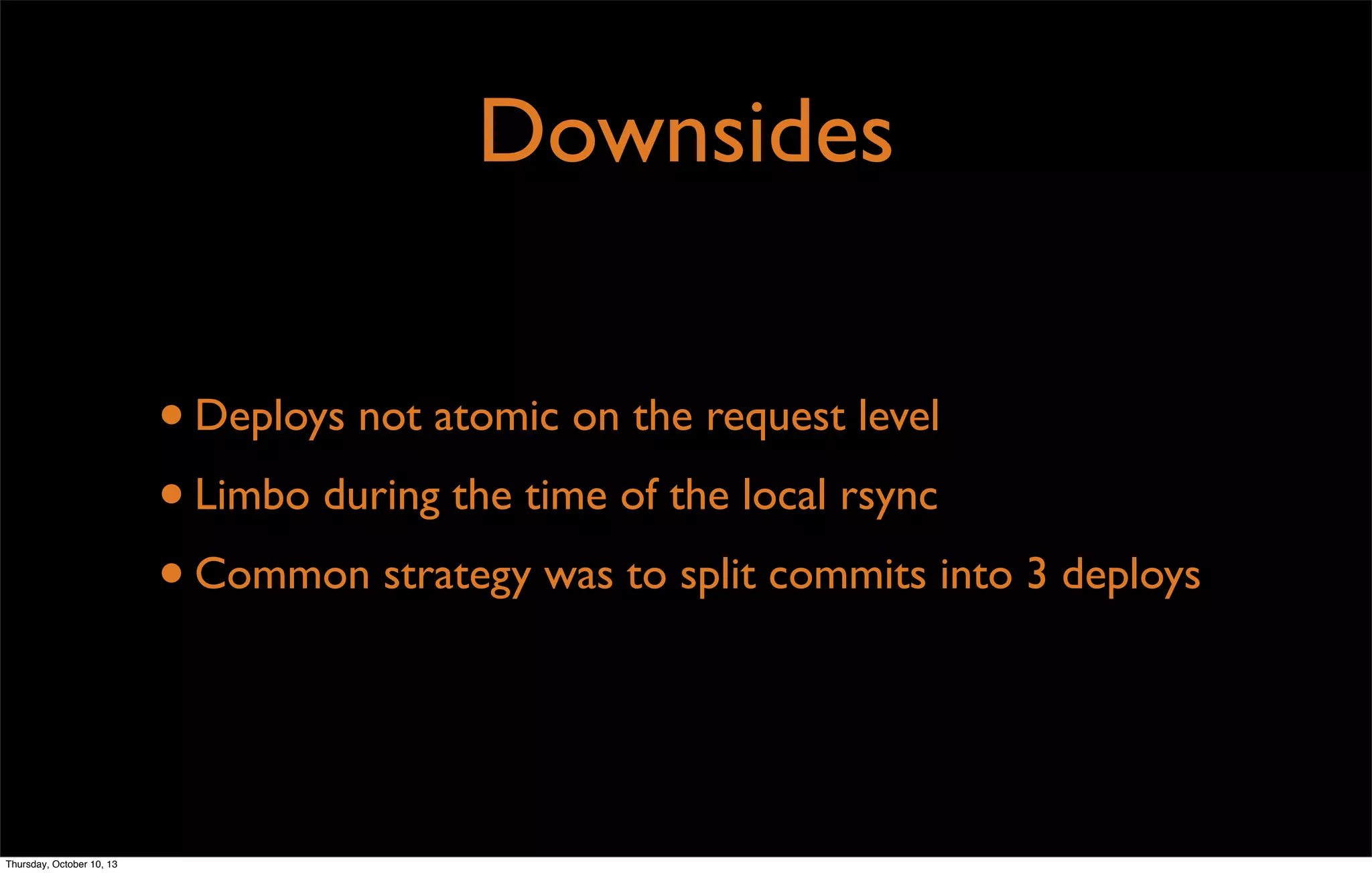 Downsides
•Deploys not atomic on the request level
•Limbo during the time of the local rsync
•Common strategy was to split commits into 3 deploys
Thursday, October 10, 13
 