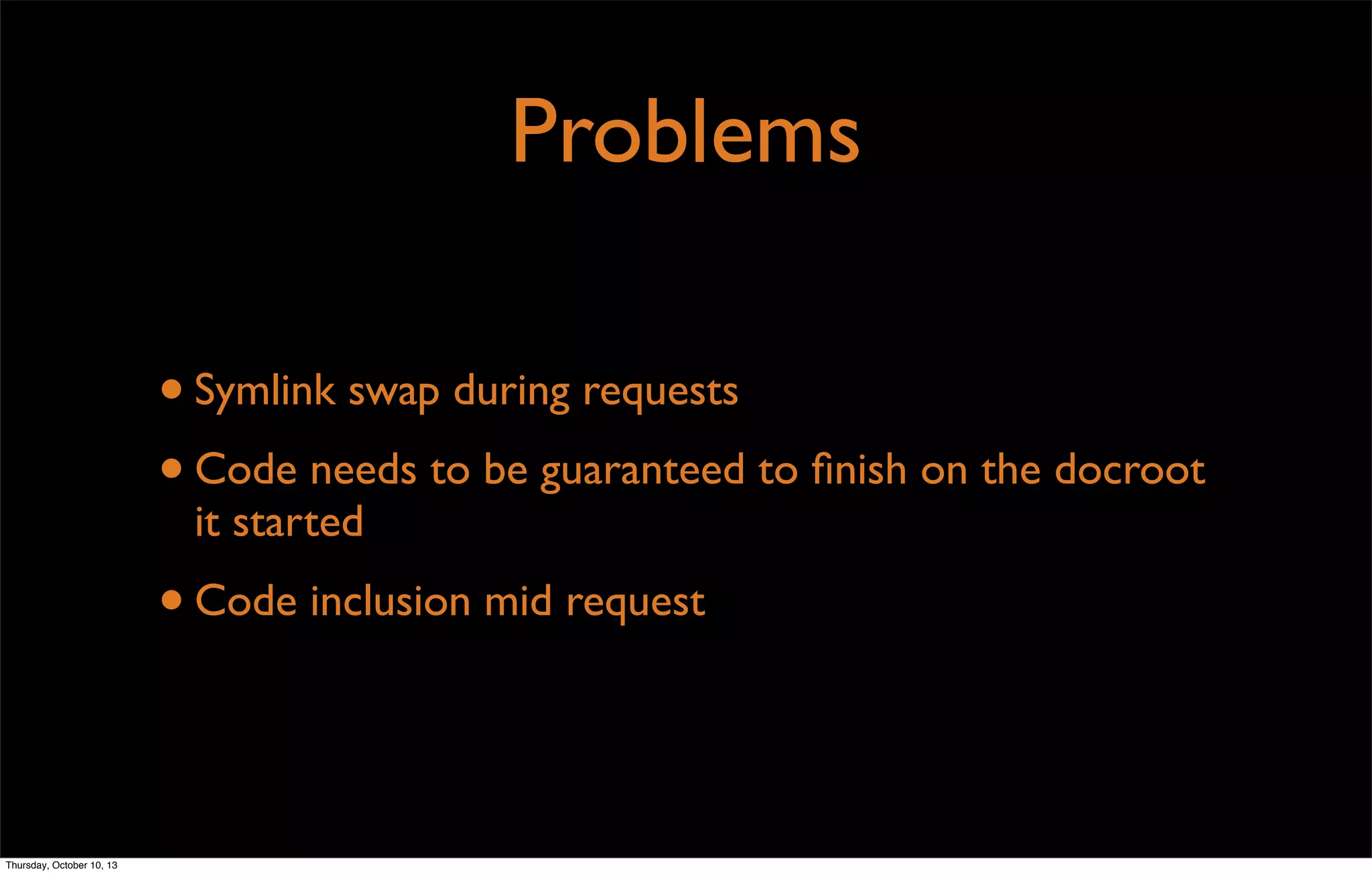 Problems
•Symlink swap during requests
•Code needs to be guaranteed to ﬁnish on the docroot
it started
•Code inclusion mid request
Thursday, October 10, 13
 
