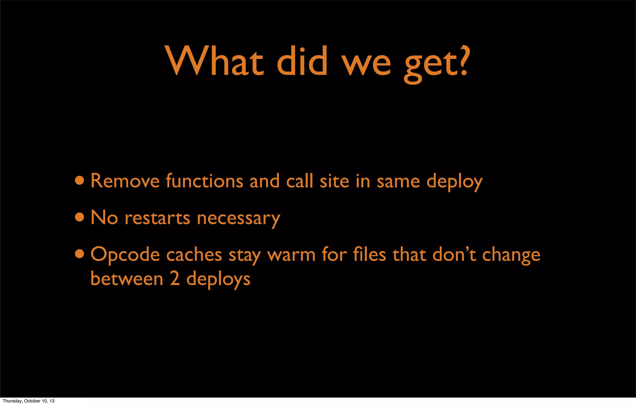 What did we get?
•Remove functions and call site in same deploy
•No restarts necessary
•Opcode caches stay warm for ﬁles that don’t change
between 2 deploys
Thursday, October 10, 13
 
