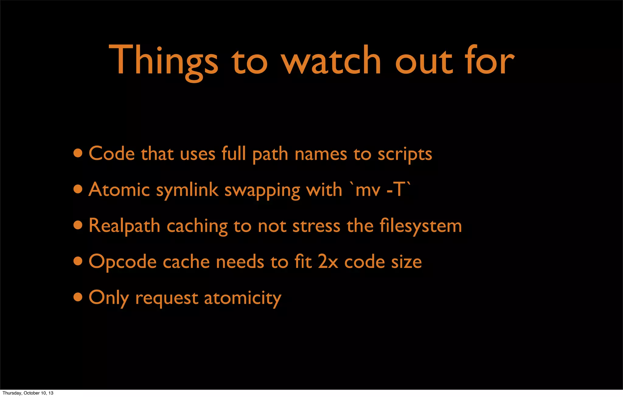 Things to watch out for
•Code that uses full path names to scripts
•Atomic symlink swapping with `mv -T`
•Realpath caching to not stress the ﬁlesystem
•Opcode cache needs to ﬁt 2x code size
•Only request atomicity
Thursday, October 10, 13
 