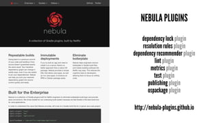 NEBULA PLUGINS
dependency lock plugin
resolution rules plugin
dependency recommender plugin
lint plugin
metrics plugin
test plugin
publishing plugin
ospackage plugin
http://nebula-plugins.github.io