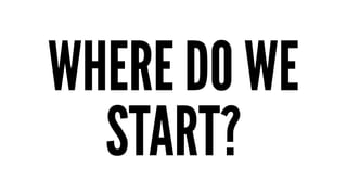WHERE DO WE
START?