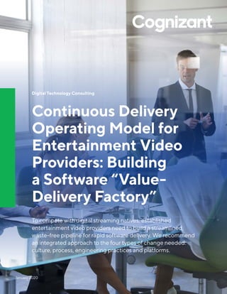 Digital Technology Consulting
Continuous Delivery
Operating Model for
Entertainment Video
Providers: Building
a Software “Value-
Delivery Factory”
To compete with digital streaming natives, established
entertainment video providers need to build a streamlined,
waste-free pipeline for rapid software delivery. We recommend
an integrated approach to the four types of change needed:
culture, process, engineering practices and platforms.
January 2020
 