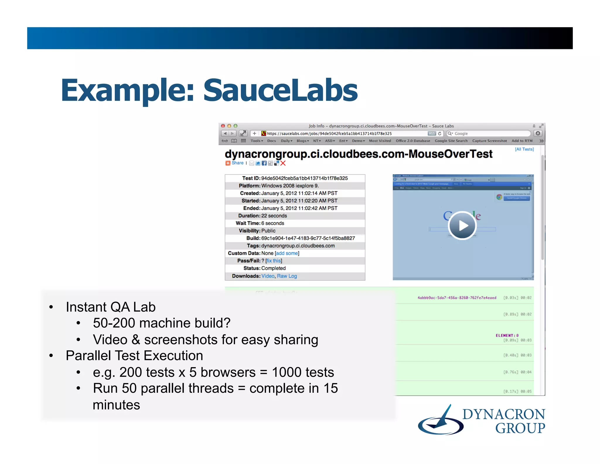 Example: SauceLabs




•  Instant QA Lab
     •  50-200 machine build?
     •  Video & screenshots for easy sharing
•  Parallel Test Execution
     •  e.g. 200 tests x 5 browsers = 1000 tests
     •  Run 50 parallel threads = complete in 15
        minutes
 