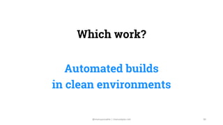 Which work?
Automated builds
in clean environments
30@manupaisable | manuelpais.net
 
