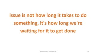 issue is not how long it takes to do
something, it's how long we're
waiting for it to get done
@manupaisable | manuelpais....