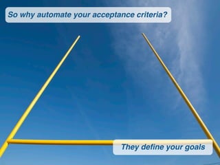 So why automate your acceptance criteria?




                             They deﬁne your goals
 