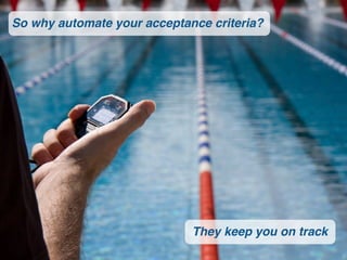 So why automate your acceptance criteria?




                             They keep you on track
 