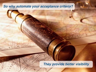 So why automate your acceptance criteria?




                       They provide better visibility
 
