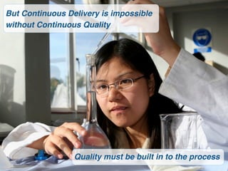 But Continuous Delivery is impossible
without Continuous Quality




                 Quality must be built in to the process
                                                       5
 
