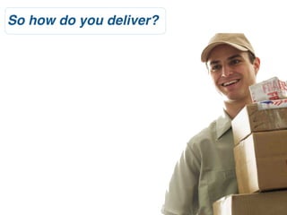 So how do you deliver?
 