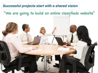 Successful projects start with a shared vision

“We are going to build an online classiﬁeds website”
 