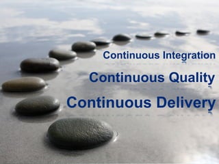 Continuous Integration

  Continuous Quality
Continuous Delivery
 