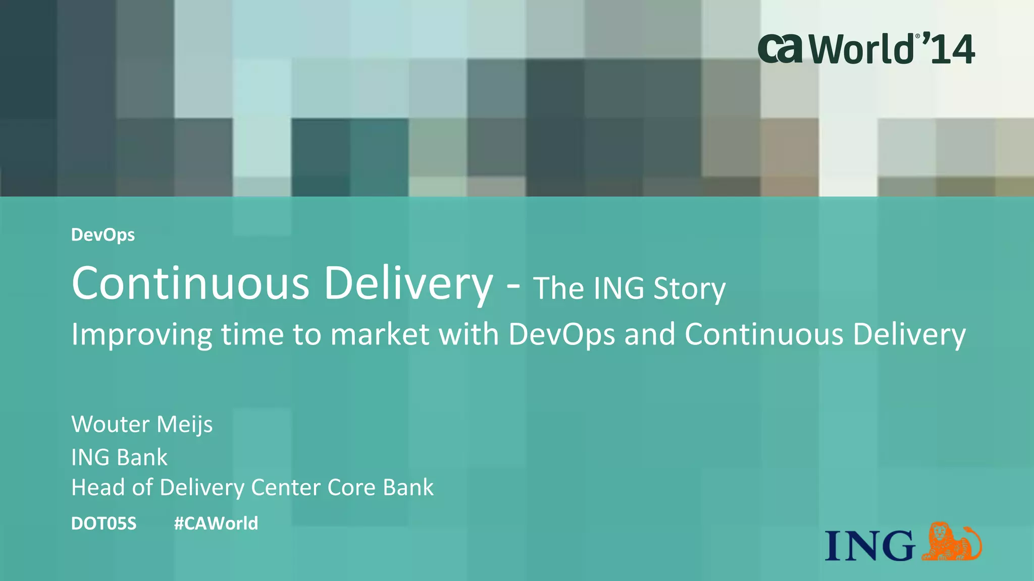 Continuous Delivery - The ING Story 
Improving time to market with DevOps and Continuous Delivery 
Wouter Meijs 
DOT05S #CAWorld 
ING Bank 
Head of Delivery Center Core Bank 
DevOps 
 